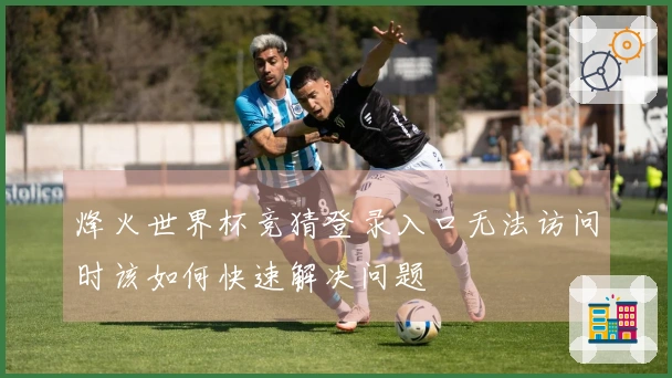 烽火世界杯竞猜登录入口无法访问时该如何快速解决问题