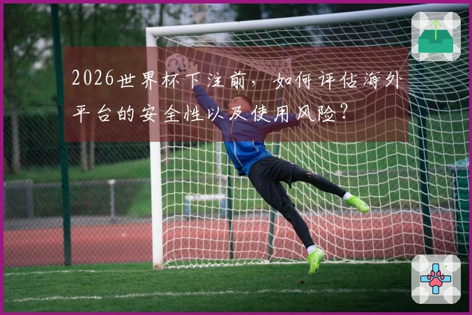 2026世界杯下注前，如何评估海外平台的安全性以及使用风险？