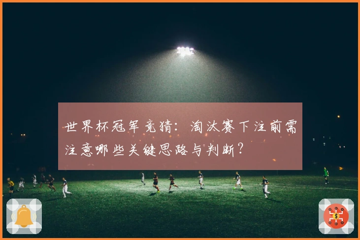 世界杯冠军竞猜：淘汰赛下注前需注意哪些关键思路与判断？