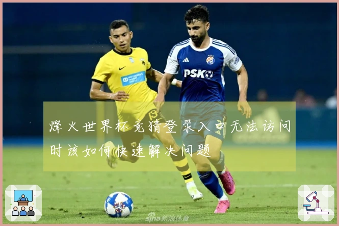 烽火世界杯竞猜登录入口无法访问时该如何快速解决问题
