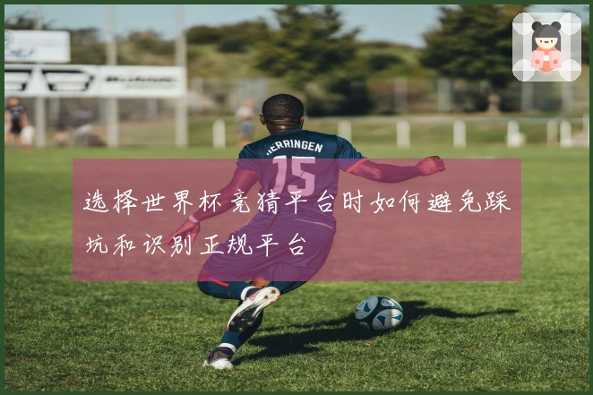 选择世界杯竞猜平台时如何避免踩坑和识别正规平台