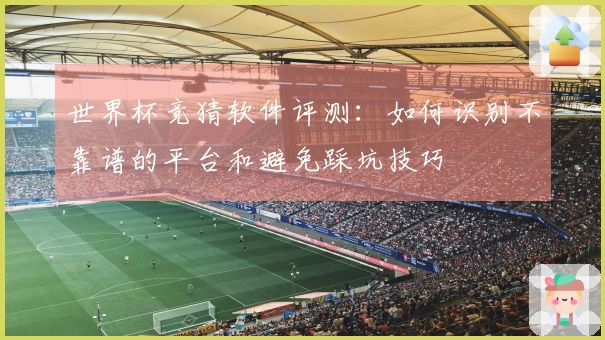 世界杯竞猜软件评测：如何识别不靠谱的平台和避免踩坑技巧
