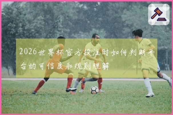 2026世界杯官方投注时如何判断平台的可信度和规则理解