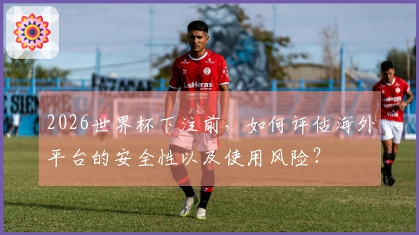2026世界杯下注前，如何评估海外平台的安全性以及使用风险？