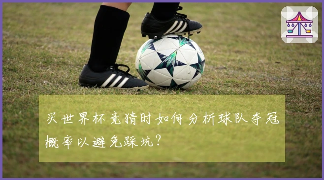 买世界杯竞猜时如何分析球队夺冠概率以避免踩坑？