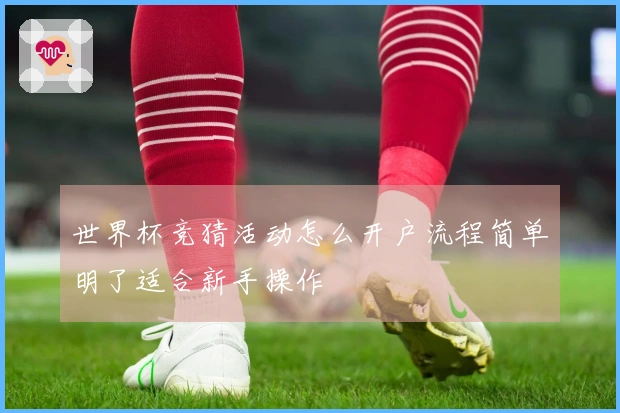 世界杯竞猜活动怎么开户流程简单明了适合新手操作